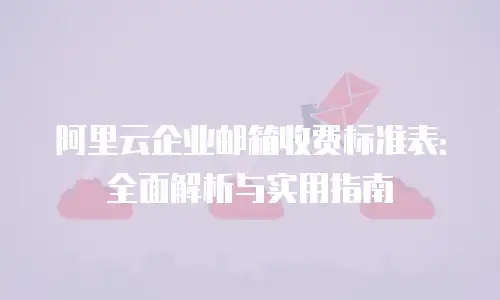 阿里云企业邮箱收费标准表：全面解析与实用指南