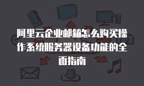 阿里云企业邮箱怎么购买操作系统服务器设备功能的全面指南