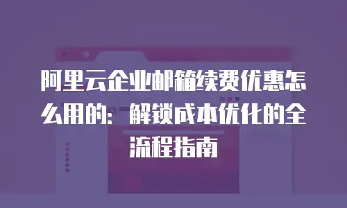 阿里云企业邮箱续费优惠怎么用的：解锁成本优化的全流程指南