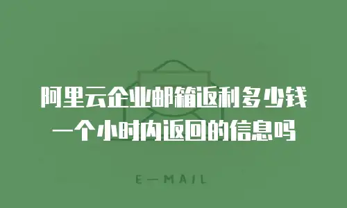 阿里云企业邮箱返利多少钱一个小时内返回的信息吗