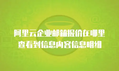 阿里云企业邮箱报价在哪里查看到信息内容信息明细