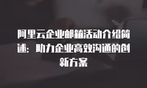 阿里云企业邮箱活动介绍简述：助力企业高效沟通的创新方案