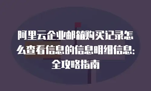 阿里云企业邮箱购买记录怎么查看信息的信息明细信息：全攻略指南