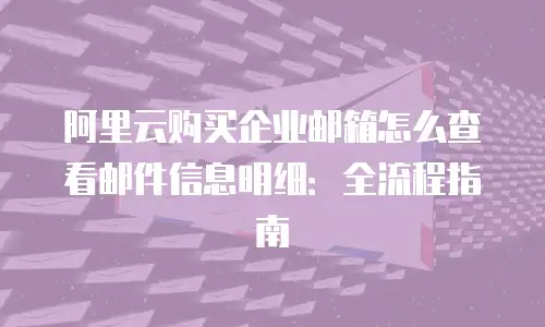 阿里云购买企业邮箱怎么查看邮件信息明细：全流程指南