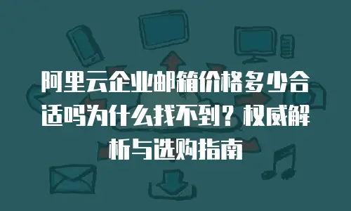 阿里云企业邮箱价格多少合适吗为什么找不到?权威解析与选购指南