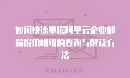 如何快速掌握阿里云企业邮箱报价明细的查询与解读方法