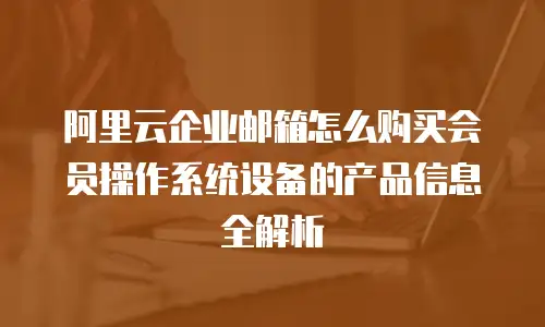 阿里云企业邮箱怎么购买会员操作系统设备的产品信息全解析