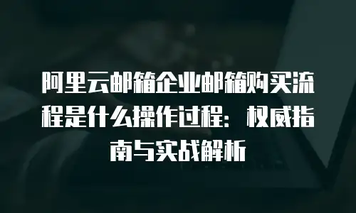 阿里云邮箱企业邮箱购买流程是什么操作过程：权威指南与实战解析