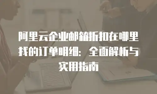 阿里云企业邮箱折扣在哪里找的订单明细：全面解析与实用指南