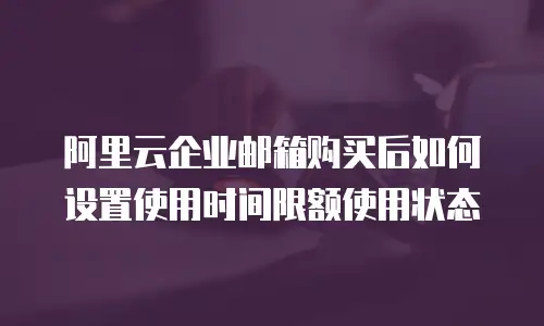 阿里云企业邮箱购买后如何设置使用时间限额使用状态