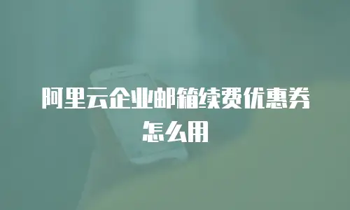 阿里云企业邮箱续费优惠券怎么用