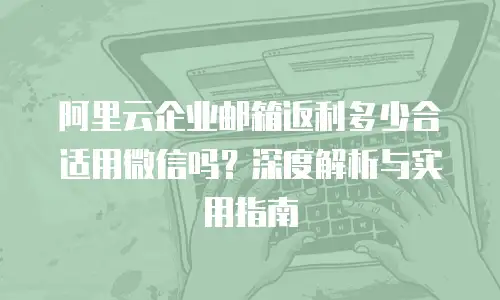 阿里云企业邮箱返利多少合适用微信吗？深度解析与实用指南