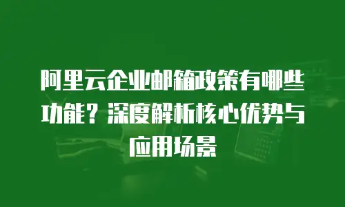 阿里云企业邮箱政策有哪些功能？深度解析核心优势与应用场景