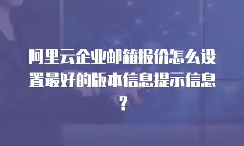 阿里云企业邮箱报价怎么设置最好的版本信息提示信息?