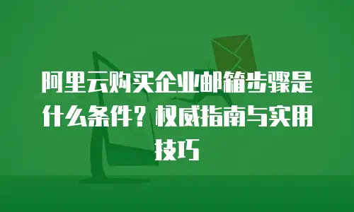 阿里云购买企业邮箱步骤是什么条件？权威指南与实用技巧
