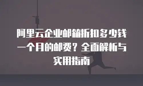 阿里云企业邮箱折扣多少钱一个月的邮费?全面解析与实用指南