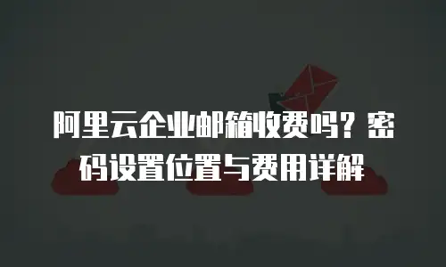 阿里云企业邮箱收费吗?密码设置位置与费用详解
