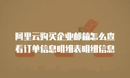 阿里云购买企业邮箱怎么查看订单信息明细表明细信息