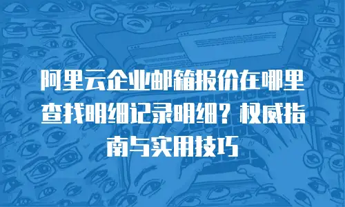 阿里云企业邮箱报价在哪里查找明细记录明细?权威指南与实用技巧