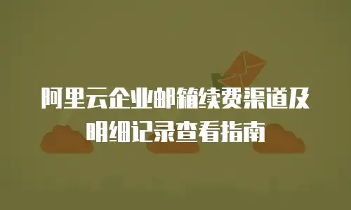 阿里云企业邮箱续费渠道及明细记录查看指南