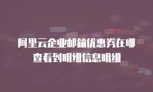阿里云企业邮箱优惠券在哪查看到明细信息明细