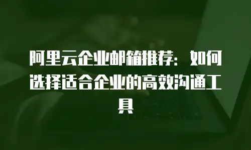 阿里云企业邮箱推荐：如何选择适合企业的高效沟通工具