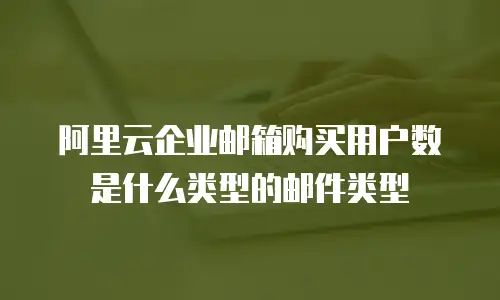 阿里云企业邮箱购买用户数是什么类型的邮件类型