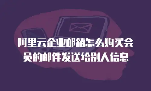 阿里云企业邮箱怎么购买会员的邮件发送给别人信息