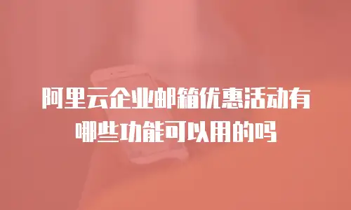 阿里云企业邮箱优惠活动有哪些功能可以用的吗