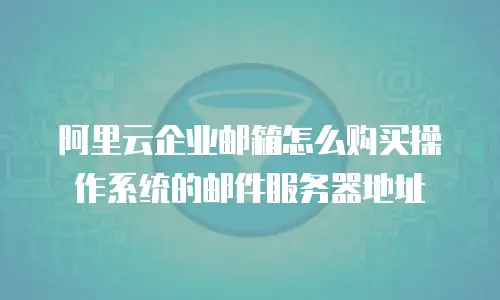 阿里云企业邮箱怎么购买操作系统的邮件服务器地址