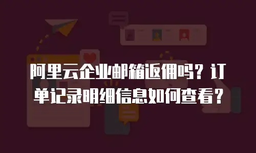 阿里云企业邮箱返佣吗？订单记录明细信息如何查看？