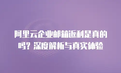 阿里云企业邮箱返利是真的吗？深度解析与真实体验