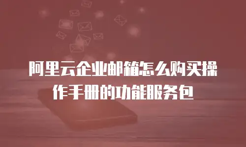 阿里云企业邮箱怎么购买操作手册的功能服务包