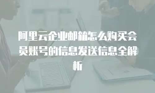 阿里云企业邮箱怎么购买会员账号的信息发送信息全解析