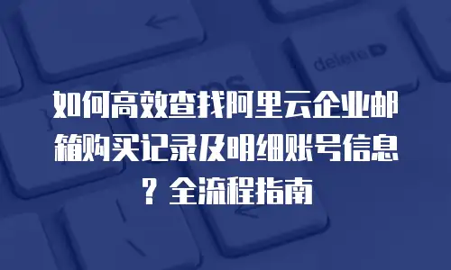 如何高效查找阿里云企业邮箱购买记录及明细账号信息？全流程指南