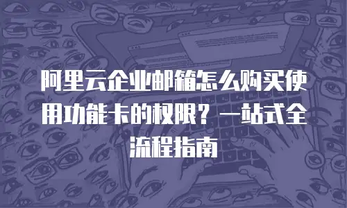阿里云企业邮箱怎么购买使用功能卡的权限？一站式全流程指南