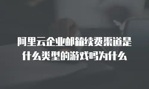 阿里云企业邮箱续费渠道是什么类型的游戏吗为什么