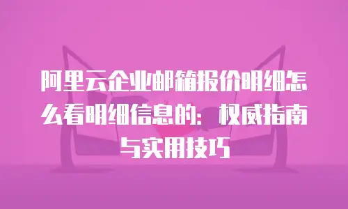 阿里云企业邮箱报价明细怎么看明细信息的：权威指南与实用技巧