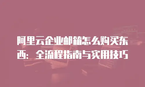 阿里云企业邮箱怎么购买东西：全流程指南与实用技巧