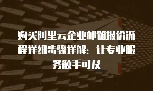 购买阿里云企业邮箱报价流程详细步骤详解：让专业服务触手可及