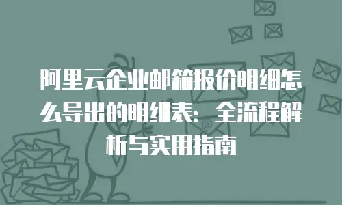 阿里云企业邮箱报价明细怎么导出的明细表：全流程解析与实用指南