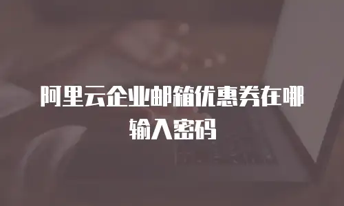 阿里云企业邮箱优惠券在哪输入密码