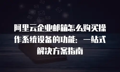 阿里云企业邮箱怎么购买操作系统设备的功能：一站式解决方案指南