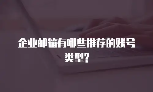 企业邮箱有哪些推荐的账号类型?