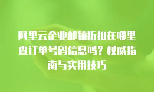 阿里云企业邮箱折扣在哪里查订单号码信息吗？权威指南与实用技巧