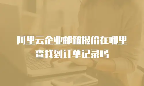 阿里云企业邮箱报价在哪里查找到订单记录吗