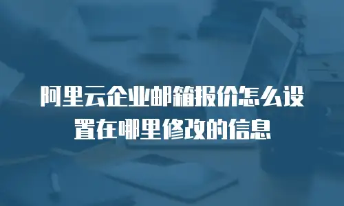 阿里云企业邮箱报价怎么设置在哪里修改的信息