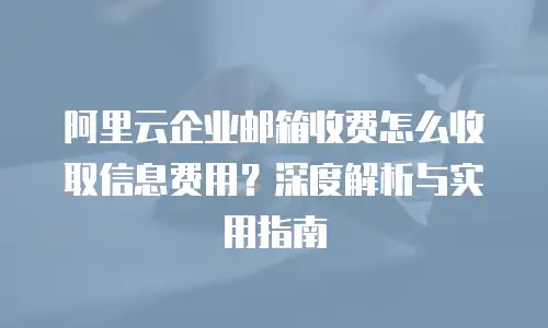 阿里云企业邮箱收费怎么收取信息费用？深度解析与实用指南