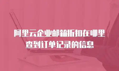阿里云企业邮箱折扣在哪里查到订单记录的信息