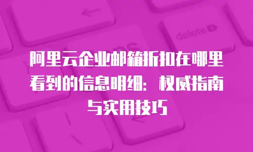 阿里云企业邮箱折扣在哪里看到的信息明细：权威指南与实用技巧
